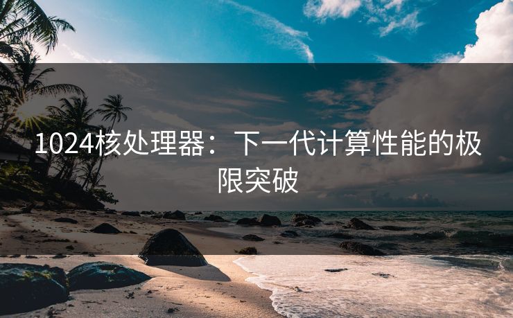 1024核处理器：下一代计算性能的极限突破