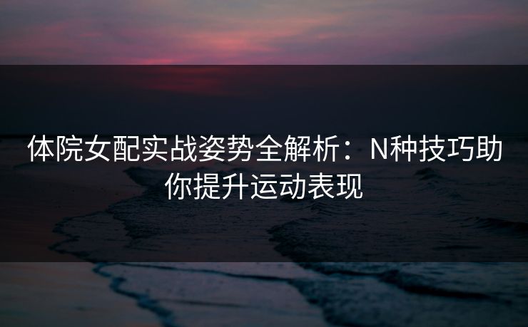 体院女配实战姿势全解析：N种技巧助你提升运动表现