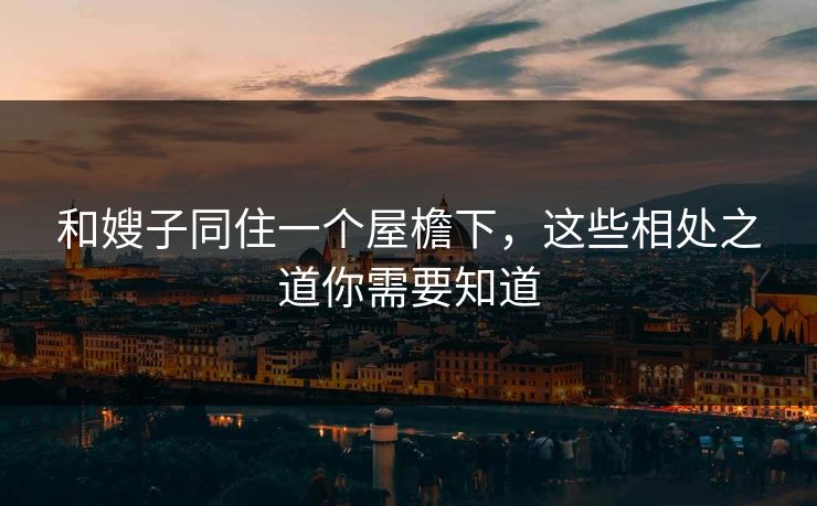 和嫂子同住一个屋檐下，这些相处之道你需要知道