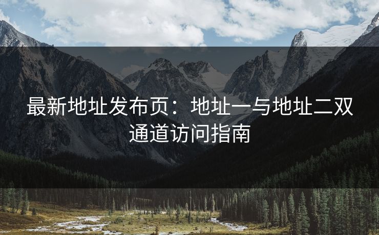 最新地址发布页：地址一与地址二双通道访问指南