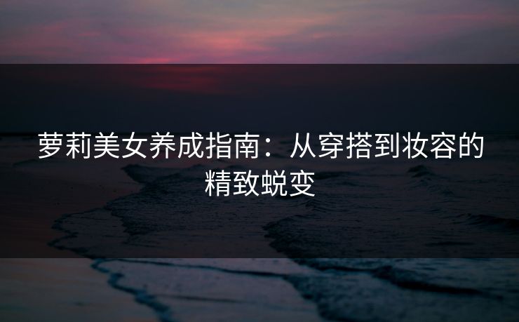 萝莉美女养成指南：从穿搭到妆容的精致蜕变  第1张