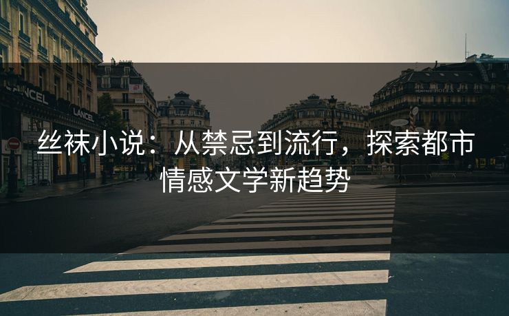 丝袜小说：从禁忌到流行，探索都市情感文学新趋势