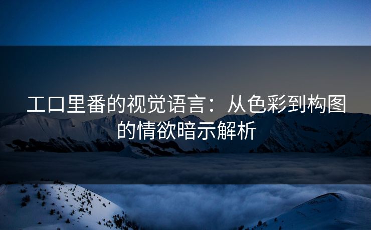 工口里番的视觉语言：从色彩到构图的情欲暗示解析