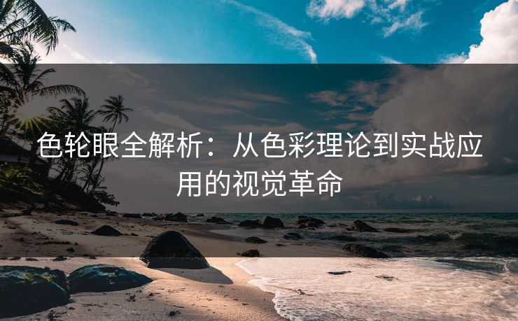 色轮眼全解析：从色彩理论到实战应用的视觉革命