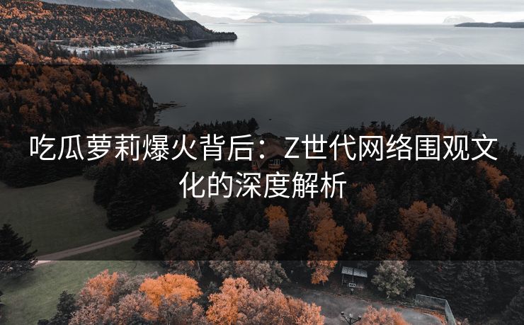 吃瓜萝莉爆火背后：Z世代网络围观文化的深度解析