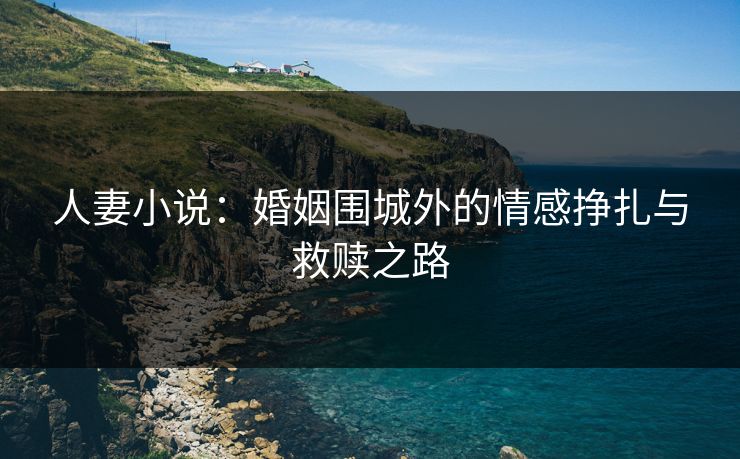 人妻小说：婚姻围城外的情感挣扎与救赎之路