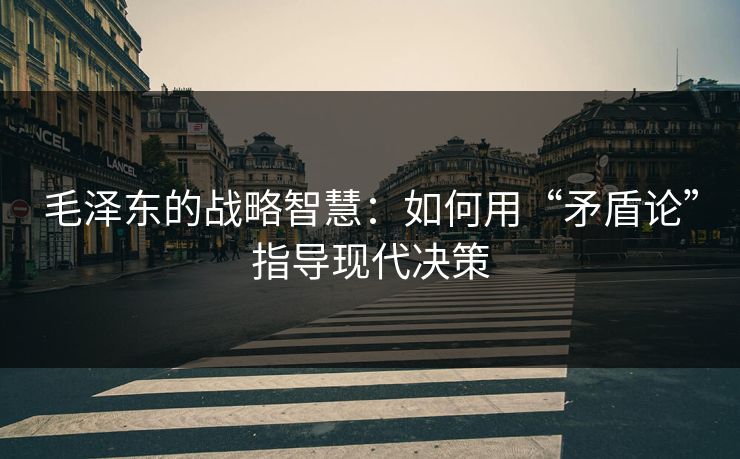 毛泽东的战略智慧：如何用“矛盾论”指导现代决策
