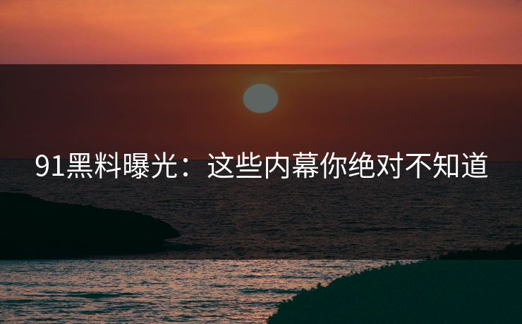 91黑料曝光：这些内幕你绝对不知道  第1张