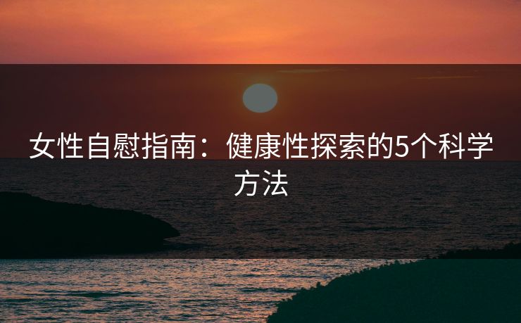 女性自慰指南:健康性探索的5个科学方法 第1张 女性自慰指南:健康性探索的5个科学方法 第1张