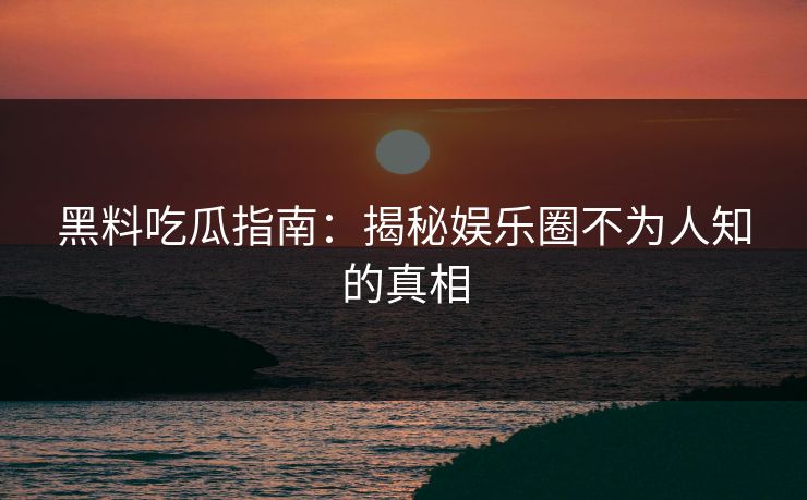 黑料吃瓜指南：揭秘娱乐圈不为人知的真相