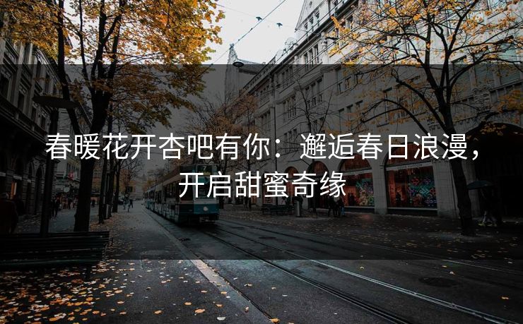 春暖花开杏吧有你：邂逅春日浪漫，开启甜蜜奇缘