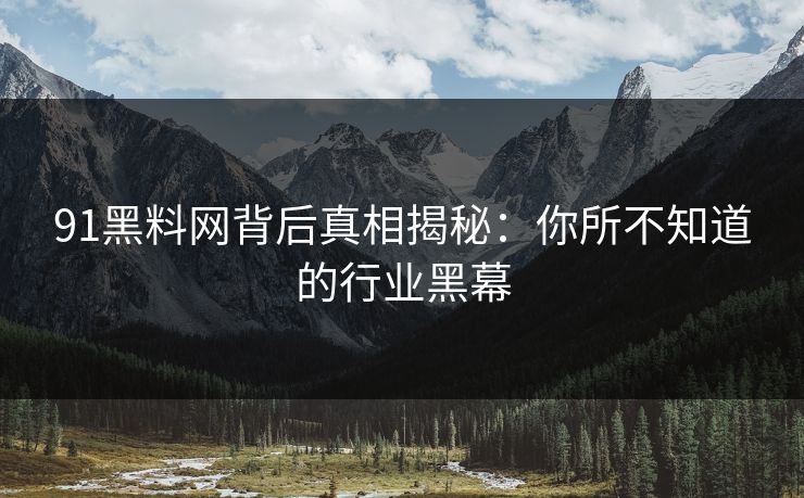 91黑料网背后真相揭秘：你所不知道的行业黑幕