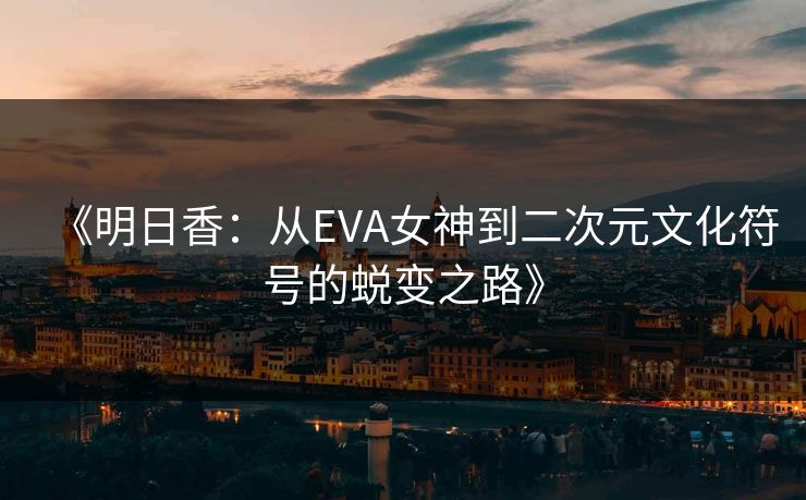 《明日香：从EVA女神到二次元文化符号的蜕变之路》