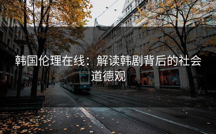 韩国伦理在线：解读韩剧背后的社会道德观