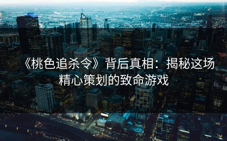 《桃色追杀令》背后真相：揭秘这场精心策划的致命游戏
