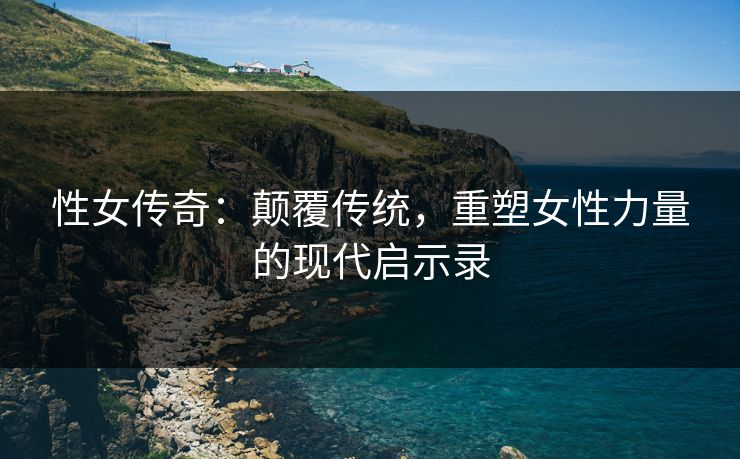 性女传奇：颠覆传统，重塑女性力量的现代启示录