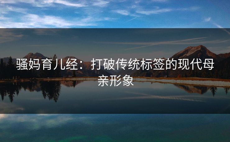 骚妈育儿经：打破传统标签的现代母亲形象