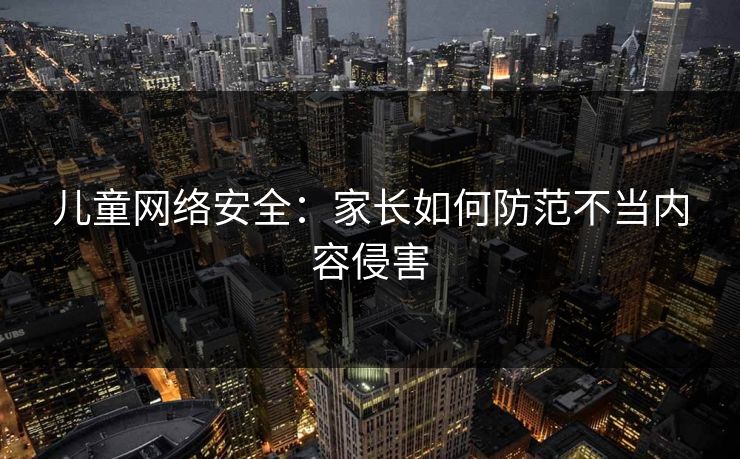 儿童网络安全：家长如何防范不当内容侵害