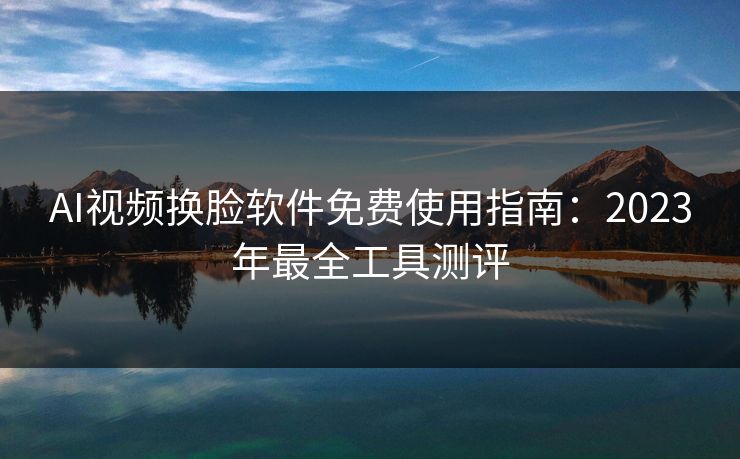 AI视频换脸软件免费使用指南：2023年最全工具测评  第1张