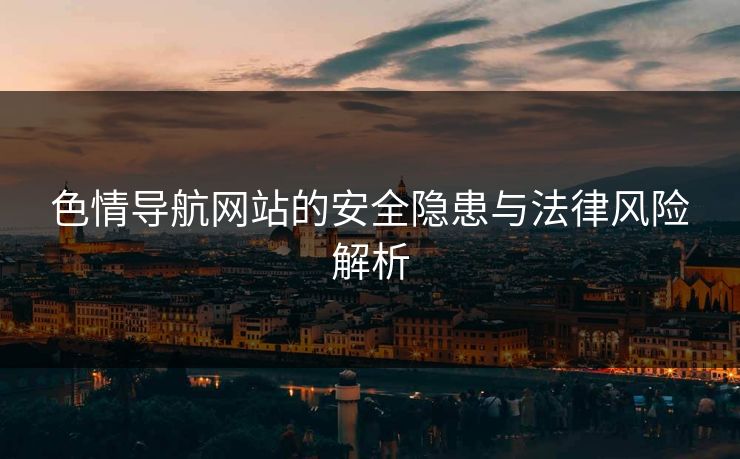 色情导航网站的安全隐患与法律风险解析