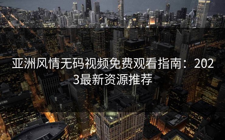 亚洲风情无码视频免费观看指南：2023最新资源推荐