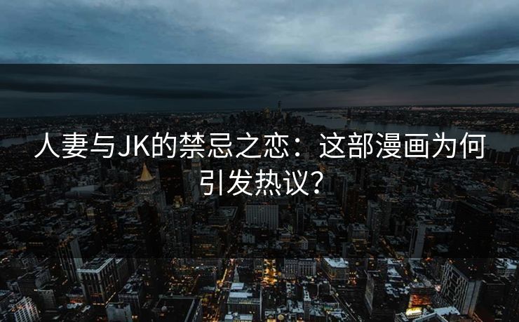 人妻与JK的禁忌之恋：这部漫画为何引发热议？