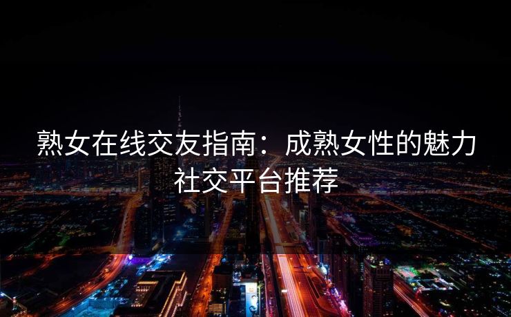 熟女在线交友指南:成熟女性的魅力社交平台推荐 第1张 熟女在线交友指南:成熟女性的魅力社交平台推荐 第1张