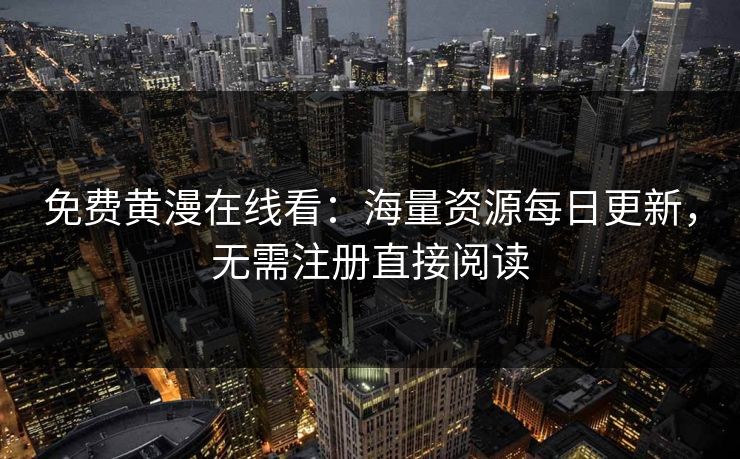 免费黄漫在线看：海量资源每日更新，无需注册直接阅读