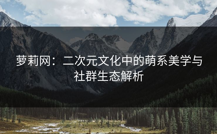 萝莉网：二次元文化中的萌系美学与社群生态解析