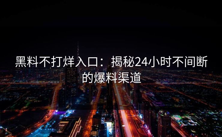 黑料不打烊入口:揭秘24小时不间断的爆料渠道 第1张 黑料不打烊入口:揭秘24小时不间断的爆料渠道 第1张