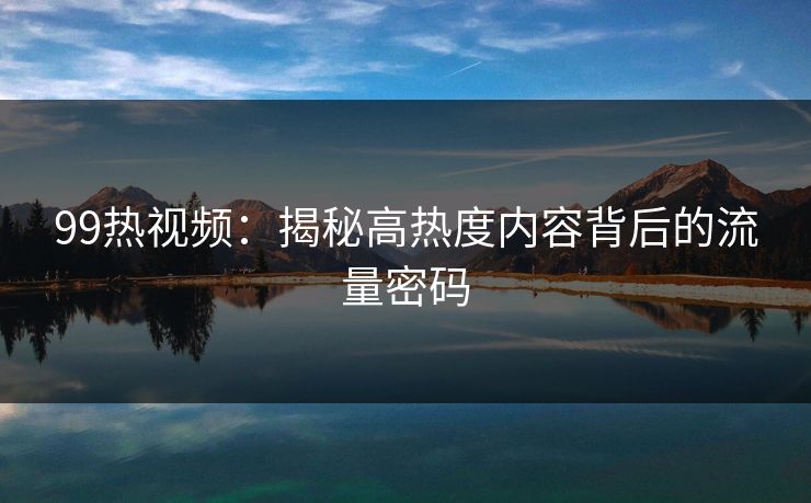 99热视频：揭秘高热度内容背后的流量密码  第1张