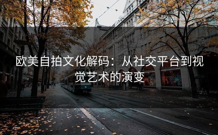 欧美自拍文化解码：从社交平台到视觉艺术的演变