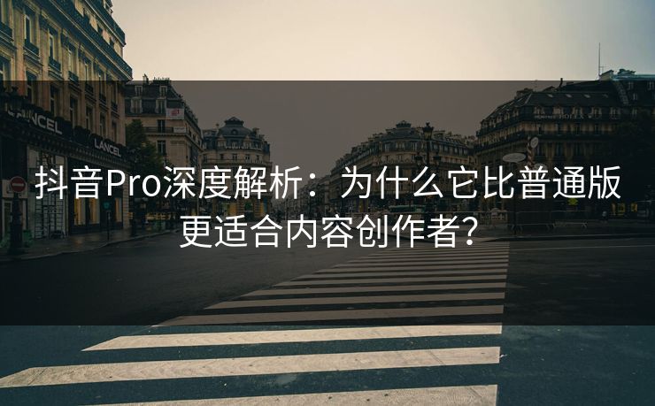 抖音Pro深度解析：为什么它比普通版更适合内容创作者？