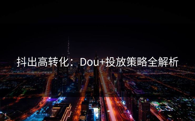 抖出高转化：Dou+投放策略全解析  第1张