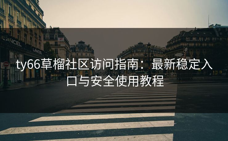 ty66草榴社区访问指南：最新稳定入口与安全使用教程