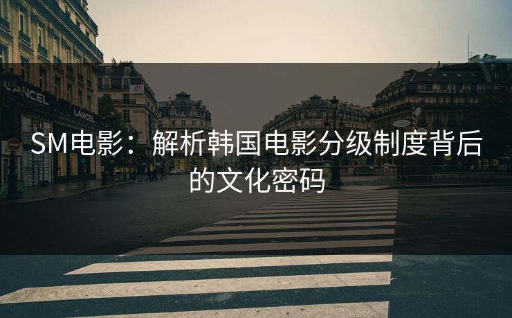 SM电影：解析韩国电影分级制度背后的文化密码  第1张