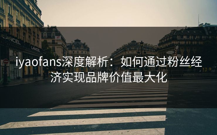iyaofans深度解析：如何通过粉丝经济实现品牌价值最大化