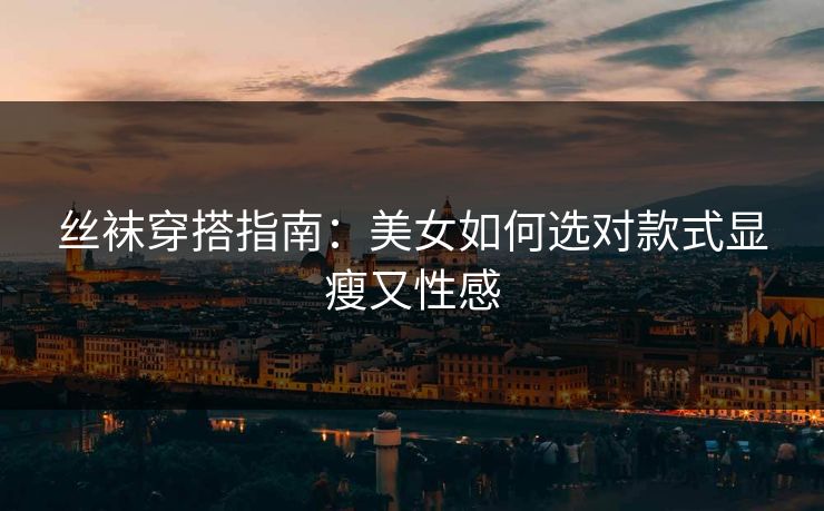 丝袜穿搭指南：美女如何选对款式显瘦又性感