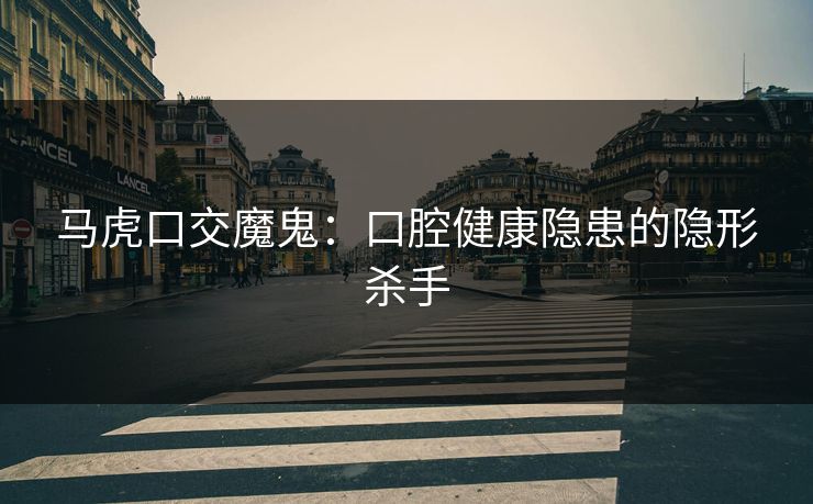 马虎口交魔鬼：口腔健康隐患的隐形杀手