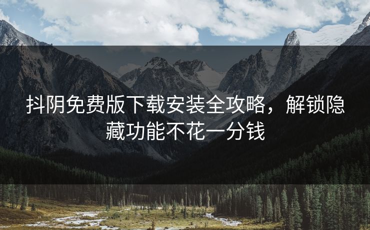 抖阴免费版下载安装全攻略，解锁隐藏功能不花一分钱