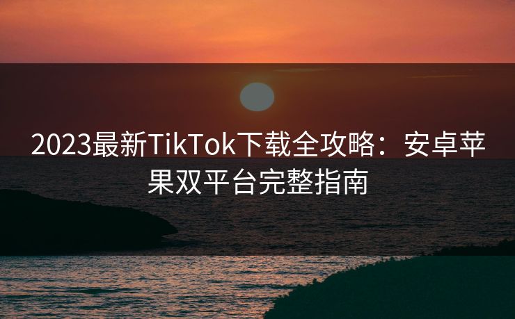 2023最新TikTok下载全攻略:安卓苹果双平台完整指南 第1张 2023最新TikTok下载全攻略:安卓苹果双平台完整指南 第1张
