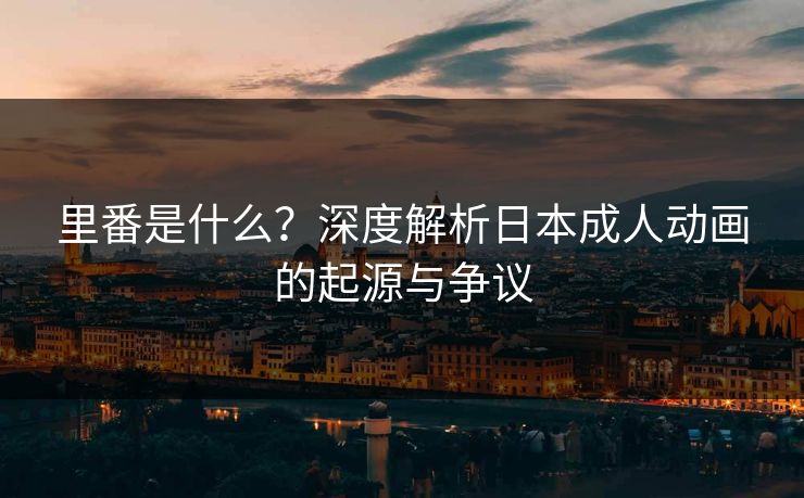 里番是什么？深度解析日本成人动画的起源与争议