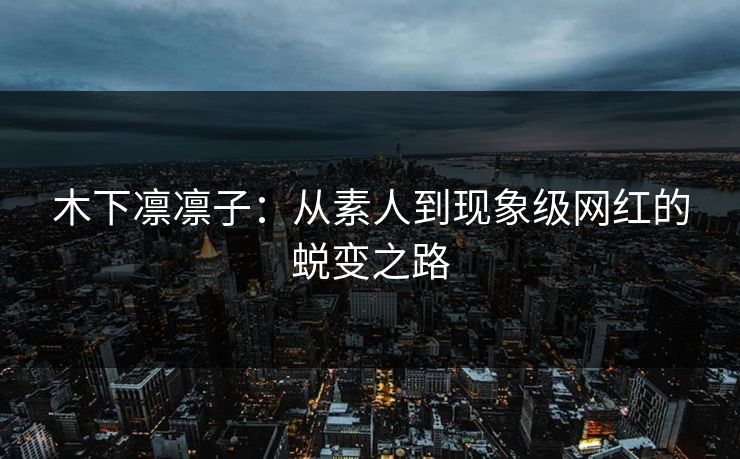 木下凛凛子:从素人到现象级网红的蜕变之路 第1张 木下凛凛子:从素人到现象级网红的蜕变之路 第1张