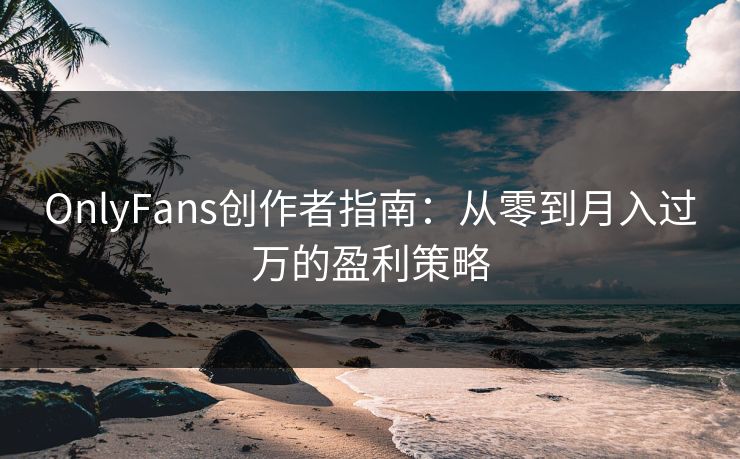 OnlyFans创作者指南:从零到月入过万的盈利策略 第1张 OnlyFans创作者指南:从零到月入过万的盈利策略 第1张