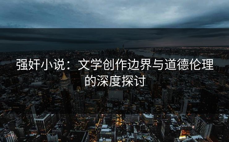 强奸小说：文学创作边界与道德伦理的深度探讨  第1张