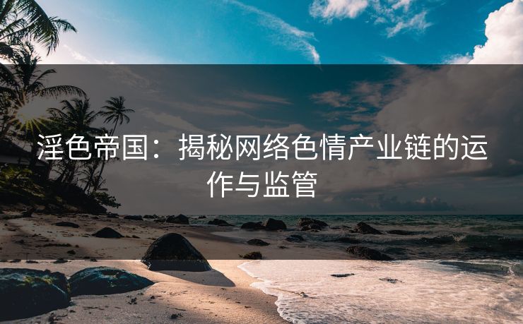 淫色帝国：揭秘网络色情产业链的运作与监管