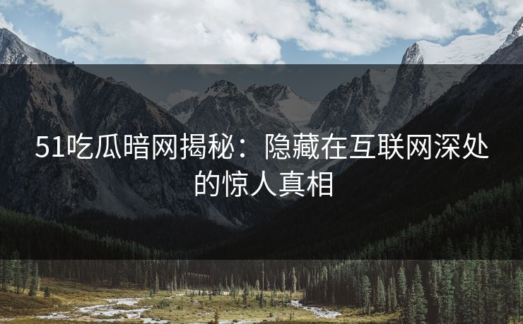 51吃瓜暗网揭秘：隐藏在互联网深处的惊人真相