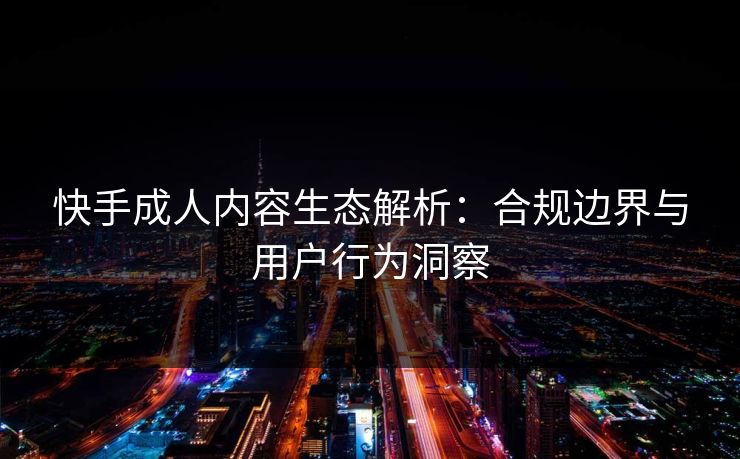 快手成人内容生态解析:合规边界与用户行为洞察 第1张 快手成人内容生态解析:合规边界与用户行为洞察 第1张