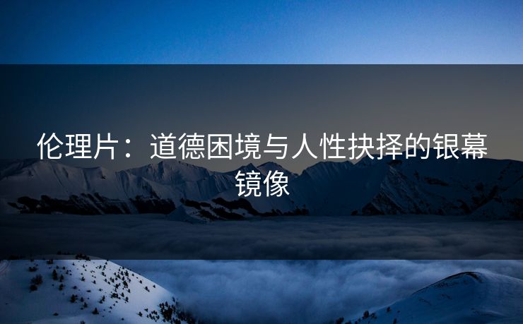 伦理片:道德困境与人性抉择的银幕镜像 第1张 伦理片:道德困境与人性抉择的银幕镜像 第1张
