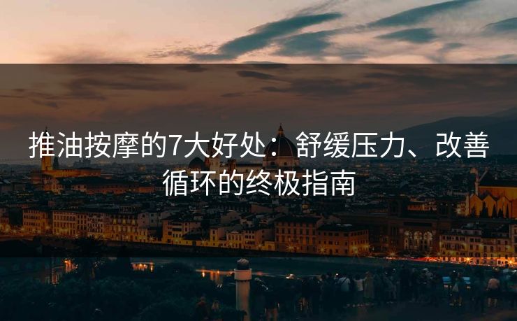 推油按摩的7大好处：舒缓压力、改善循环的终极指南